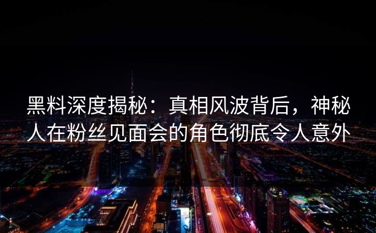 黑料深度揭秘：真相风波背后，神秘人在粉丝见面会的角色彻底令人意外