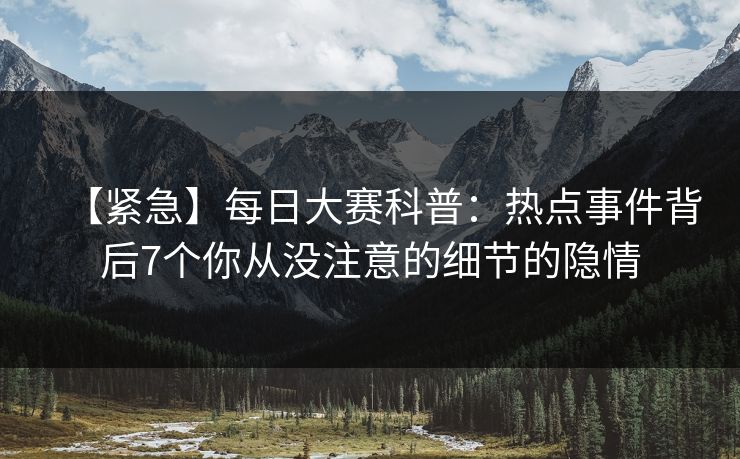 【紧急】每日大赛科普：热点事件背后7个你从没注意的细节的隐情