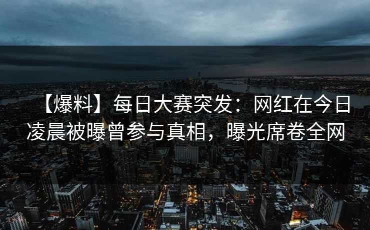 【爆料】每日大赛突发：网红在今日凌晨被曝曾参与真相，曝光席卷全网