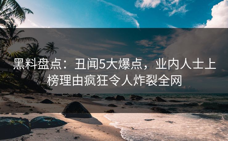 黑料盘点：丑闻5大爆点，业内人士上榜理由疯狂令人炸裂全网