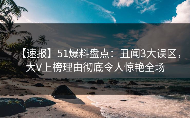 【速报】51爆料盘点:丑闻3大误区,大V上榜理由彻底令人惊艳全场 【速报】51爆料盘点:丑闻3大误区,大V上榜理由彻底令人惊艳全场