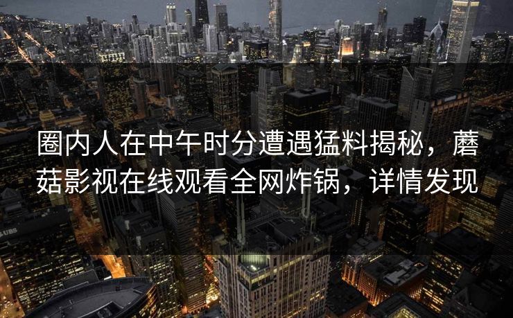 圈内人在中午时分遭遇猛料揭秘，蘑菇影视在线观看全网炸锅，详情发现