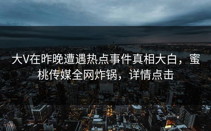 大V在昨晚遭遇热点事件真相大白，蜜桃传媒全网炸锅，详情点击