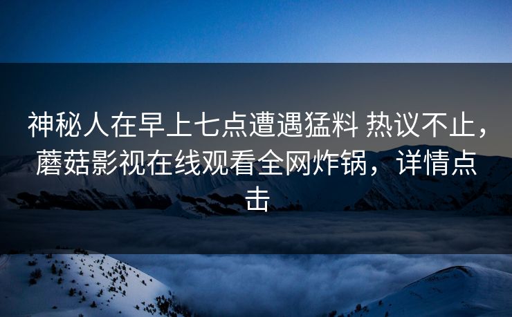 神秘人在早上七点遭遇猛料 热议不止,蘑菇影视在线观看全网炸锅,详情点击 神秘人在早上七点遭遇猛料 热议不止,蘑菇影视在线观看全网炸锅,详情点击