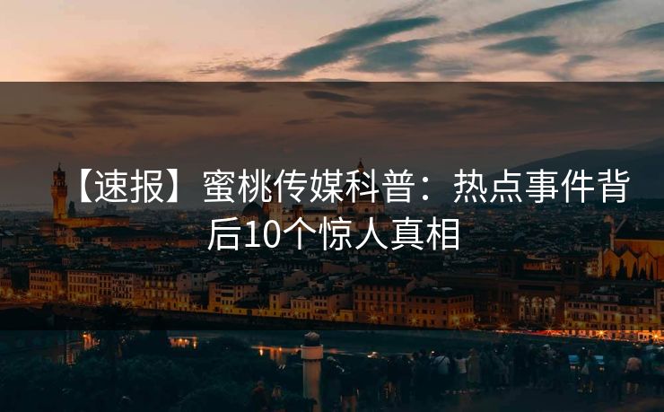 【速报】蜜桃传媒科普：热点事件背后10个惊人真相