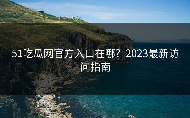51吃瓜网官方入口在哪？2023最新访问指南