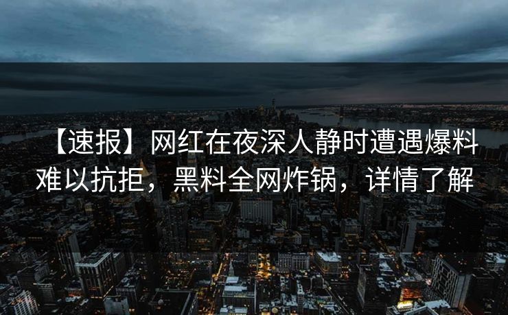 【速报】网红在夜深人静时遭遇爆料 难以抗拒，黑料全网炸锅，详情了解