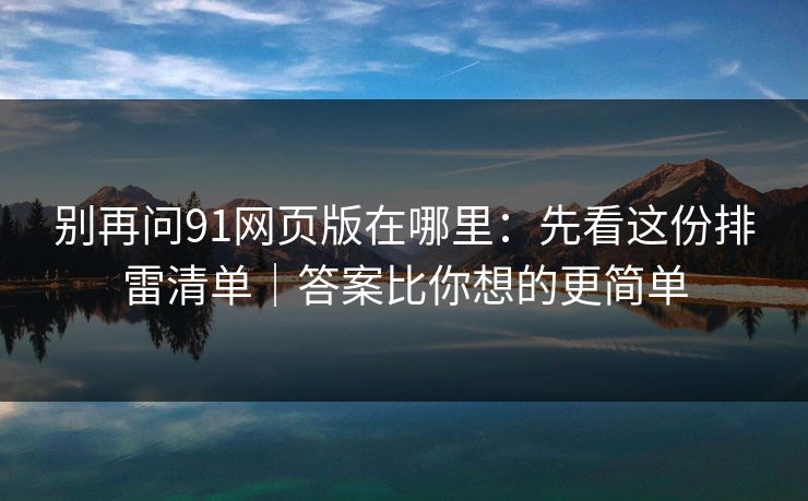 别再问91网页版在哪里：先看这份排雷清单｜答案比你想的更简单