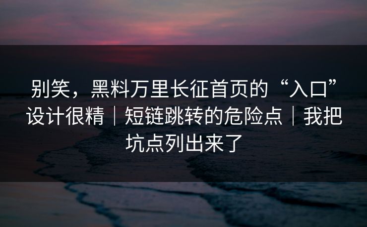 别笑,黑料万里长征首页的“入口”设计很精|短链跳转的危险点|我把坑点列出来了 别笑,黑料万里长征首页的“入口”设计很精|短链跳转的危险点|我把坑点列出来了