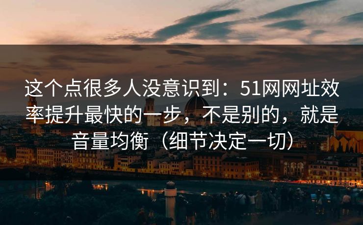 这个点很多人没意识到：51网网址效率提升最快的一步，不是别的，就是音量均衡（细节决定一切）