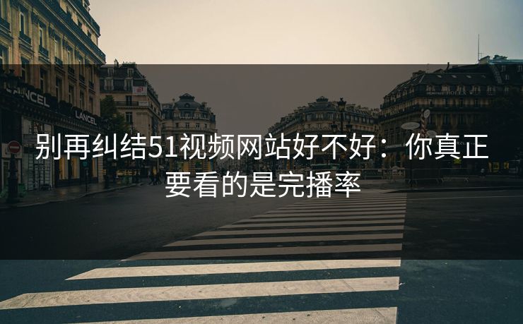 别再纠结51视频网站好不好：你真正要看的是完播率