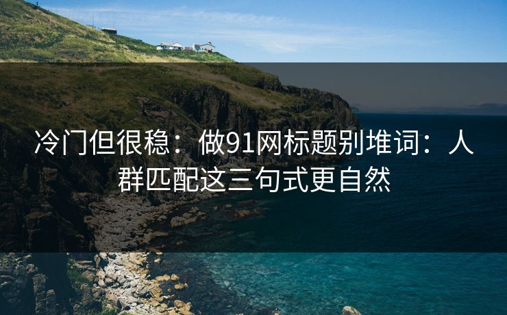 冷门但很稳：做91网标题别堆词：人群匹配这三句式更自然