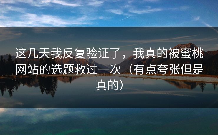 这几天我反复验证了,我真的被蜜桃网站的选题救过一次(有点夸张但是真的) 这几天我反复验证了,我真的被蜜桃网站的选题救过一次(有点夸张但是真的)