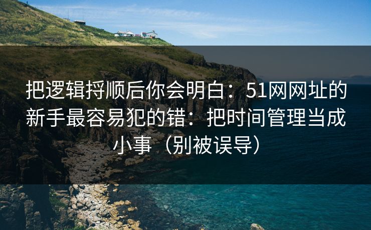 把逻辑捋顺后你会明白:51网网址的新手最容易犯的错:把时间管理当成小事(别被误导) 把逻辑捋顺后你会明白:51网网址的新手最容易犯的错:把时间管理当成小事(别被误导)