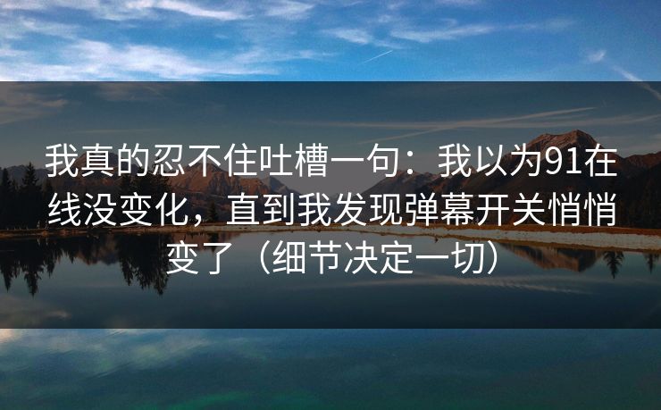 我真的忍不住吐槽一句：我以为91在线没变化，直到我发现弹幕开关悄悄变了（细节决定一切）
