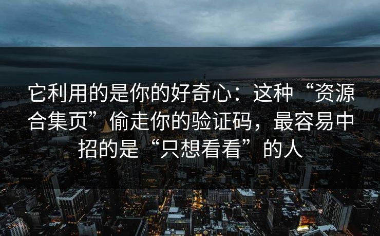 它利用的是你的好奇心：这种“资源合集页”偷走你的验证码，最容易中招的是“只想看看”的人