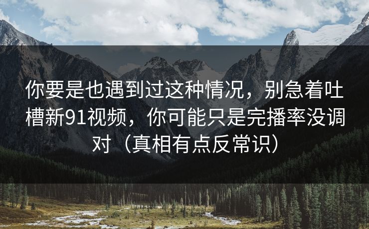 你要是也遇到过这种情况,别急着吐槽新91视频,你可能只是完播率没调对(真相有点反常识) 你要是也遇到过这种情况,别急着吐槽新91视频,你可能只是完播率没调对(真相有点反常识)