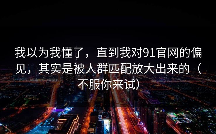 我以为我懂了，直到我对91官网的偏见，其实是被人群匹配放大出来的（不服你来试）