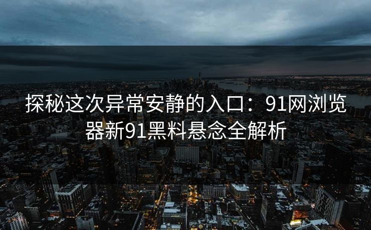 探秘这次异常安静的入口:91网浏览器新91黑料悬念全解析 探秘这次异常安静的入口:91网浏览器新91黑料悬念全解析